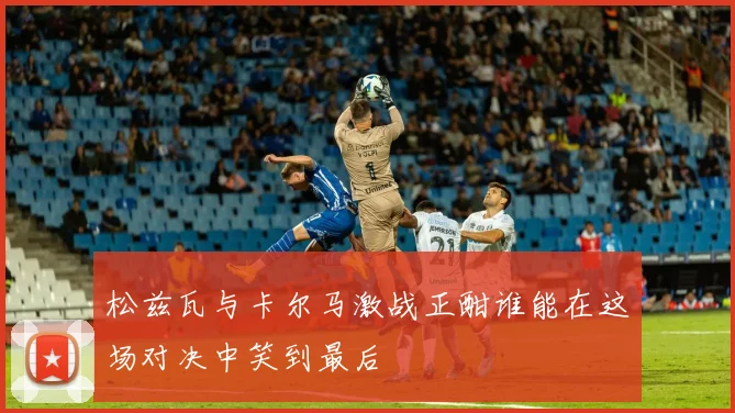松兹瓦与卡尔马激战正酣谁能在这场对决中笑到最后