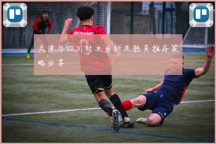 天津与四川对决分析及胜负推荐策略分享