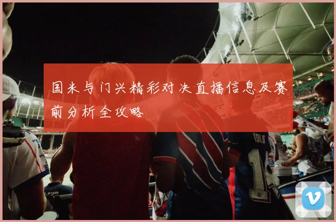 国米与门兴精彩对决直播信息及赛前分析全攻略