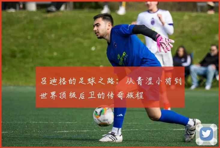 吕迪格的足球之路：从青涩小将到世界顶级后卫的传奇旅程