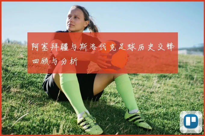 阿塞拜疆与斯洛伐克足球历史交锋回顾与分析