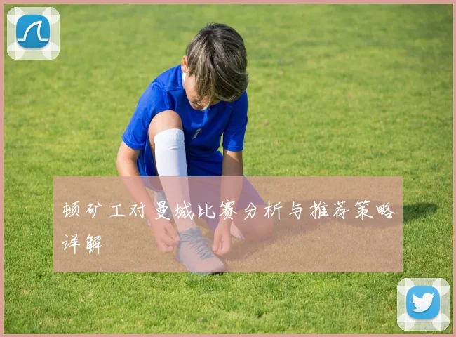 顿矿工对曼城比赛分析与推荐策略详解