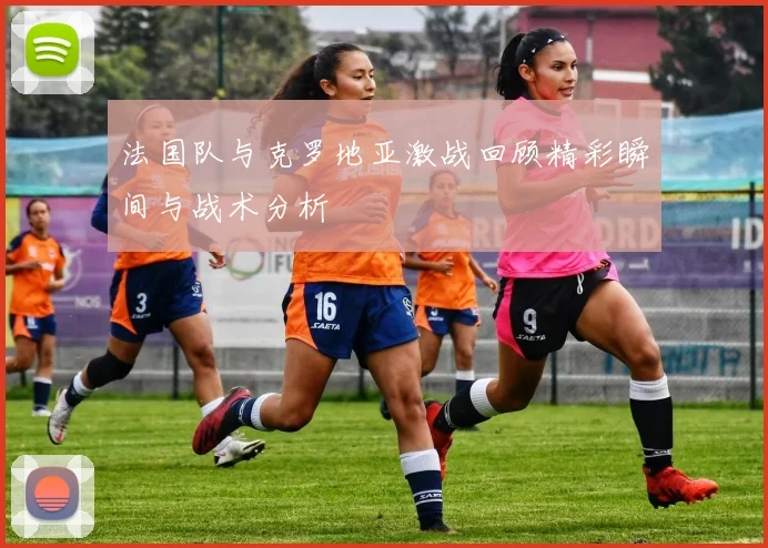 法国队与克罗地亚激战回顾精彩瞬间与战术分析