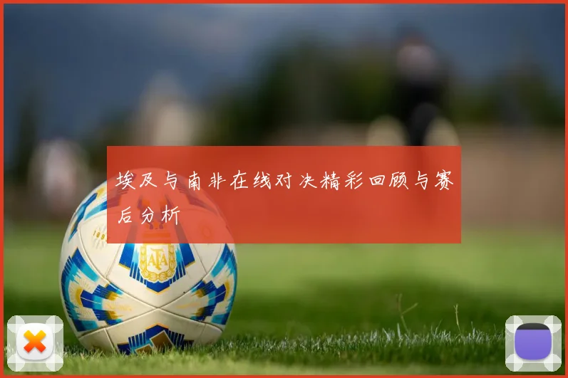 埃及与南非在线对决精彩回顾与赛后分析