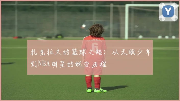 扎克拉文的篮球之路：从天赋少年到NBA明星的蜕变历程