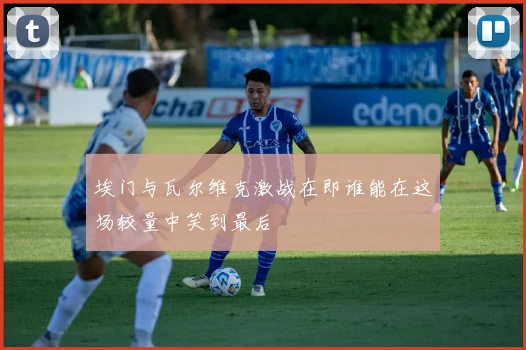 埃门与瓦尔维克激战在即谁能在这场较量中笑到最后