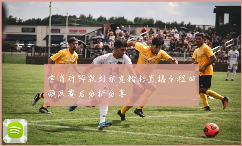 索肖对阵敦刻尔克精彩直播全程回顾及赛后分析分享