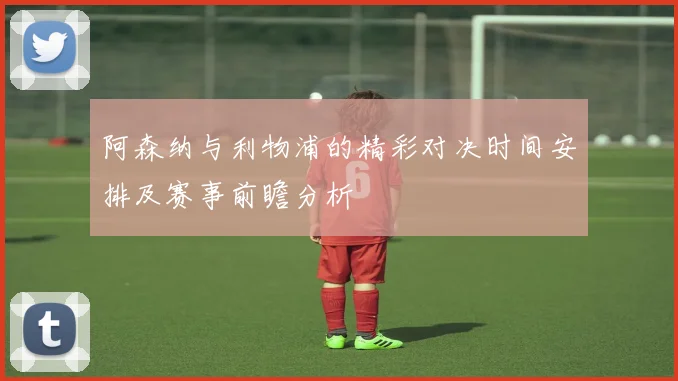 阿森纳与利物浦的精彩对决时间安排及赛事前瞻分析