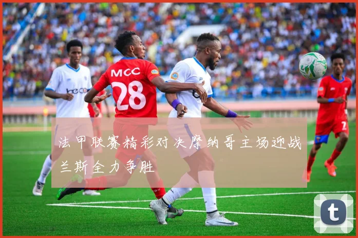 法甲联赛精彩对决摩纳哥主场迎战兰斯全力争胜