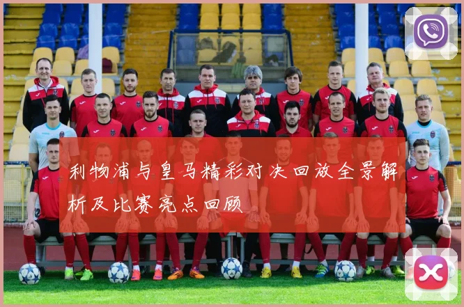 利物浦与皇马精彩对决回放全景解析及比赛亮点回顾