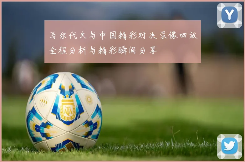 马尔代夫与中国精彩对决录像回放全程分析与精彩瞬间分享