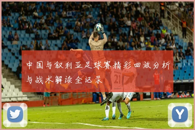 中国与叙利亚足球赛精彩回放分析与战术解读全记录