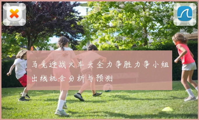 马竞迎战火车头全力争胜力争小组出线机会分析与预测