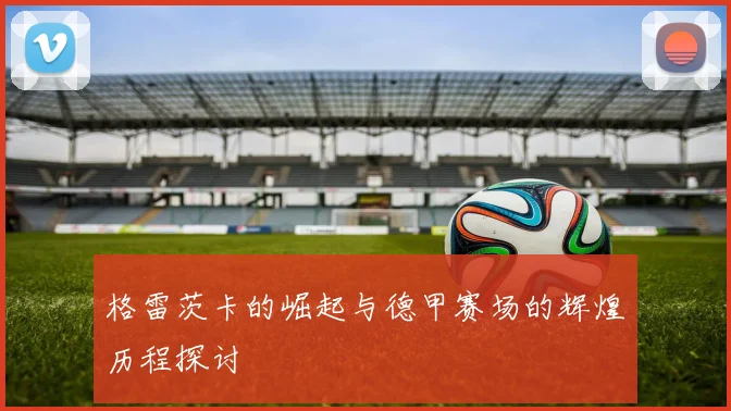 格雷茨卡的崛起与德甲赛场的辉煌历程探讨