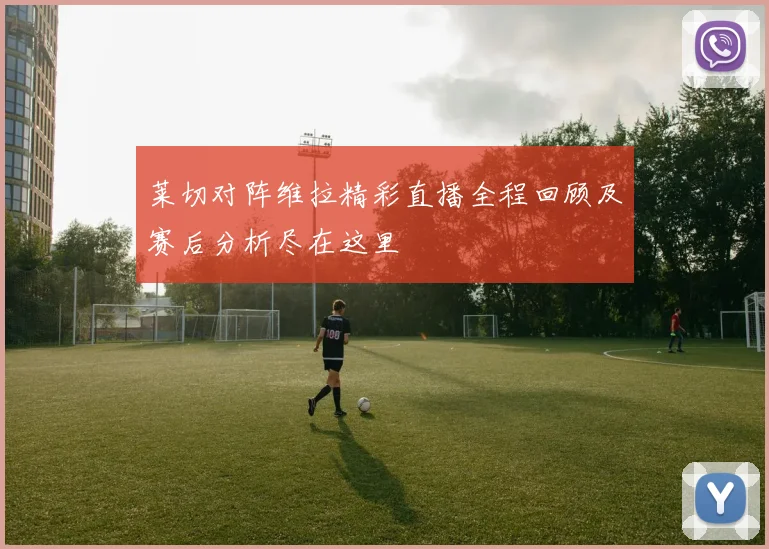 莱切对阵维拉精彩直播全程回顾及赛后分析尽在这里