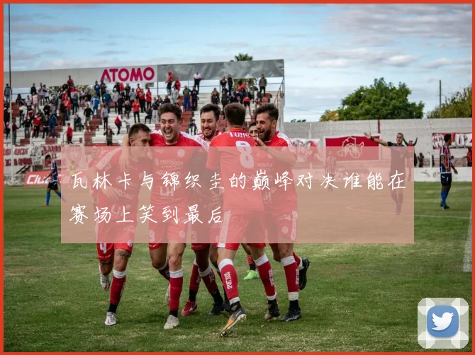 瓦林卡与锦织圭的巅峰对决谁能在赛场上笑到最后