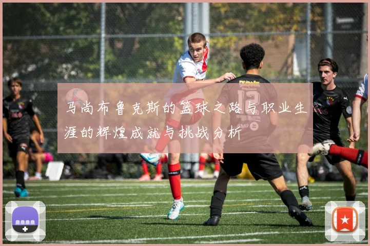 马尚布鲁克斯的篮球之路与职业生涯的辉煌成就与挑战分析