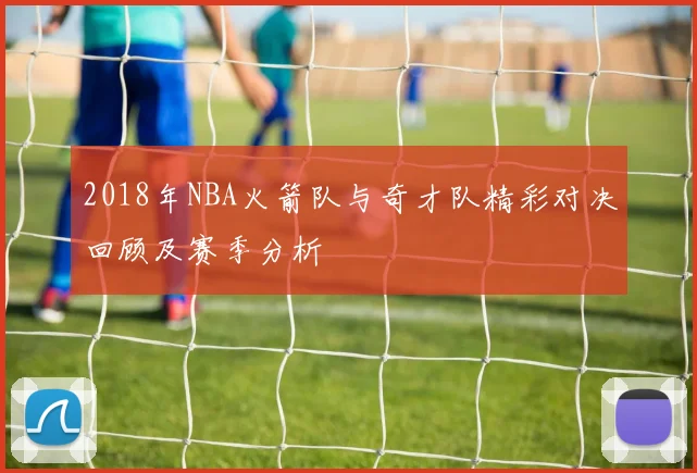 2018年NBA火箭队与奇才队精彩对决回顾及赛季分析