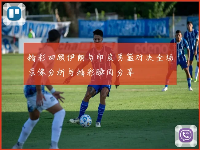 精彩回顾伊朗与印度男篮对决全场录像分析与精彩瞬间分享