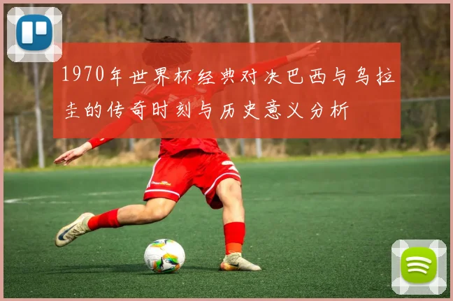 1970年世界杯经典对决巴西与乌拉圭的传奇时刻与历史意义分析