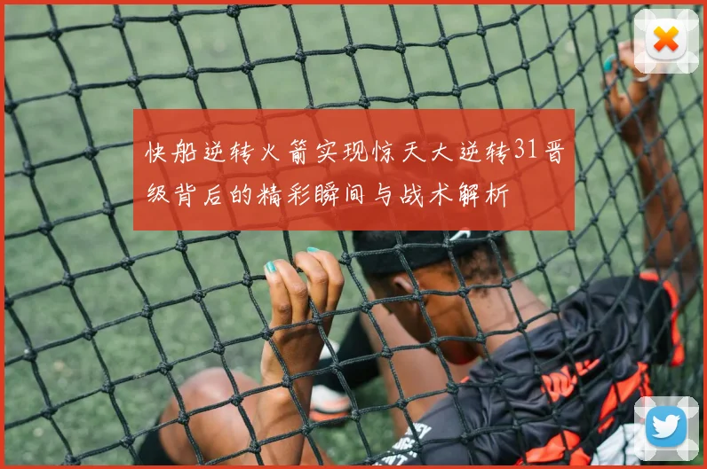 快船逆转火箭实现惊天大逆转31晋级背后的精彩瞬间与战术解析