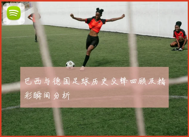 巴西与德国足球历史交锋回顾及精彩瞬间分析