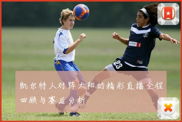 凯尔特人对阵太阳的精彩直播全程回顾与赛后分析