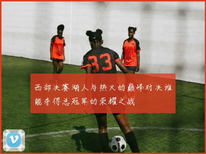 西部决赛湖人与热火的巅峰对决谁能夺得总冠军的荣耀之战