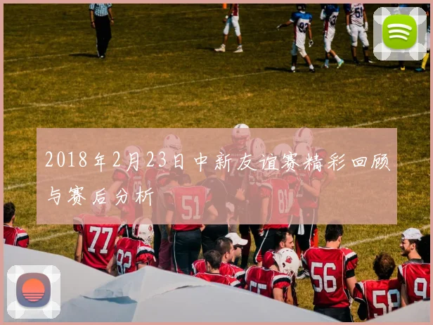 2018年2月23日中新友谊赛精彩回顾与赛后分析