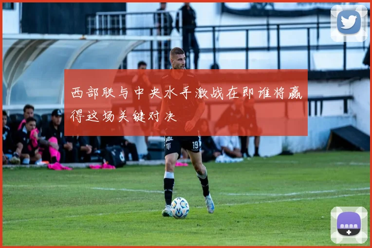 西部联与中央水手激战在即谁将赢得这场关键对决